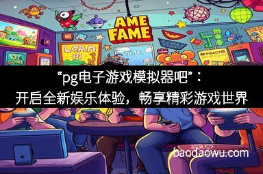 “pg电子游戏模拟器吧”：开启全新娱乐体验，畅享精彩游戏世界