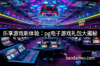 乐享游戏新体验：pg电子游戏礼包大揭秘