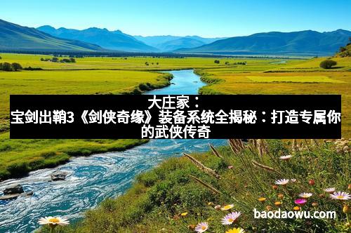大庄家：宝剑出鞘3《剑侠奇缘》装备系统全揭秘：打造专属你的武侠传奇